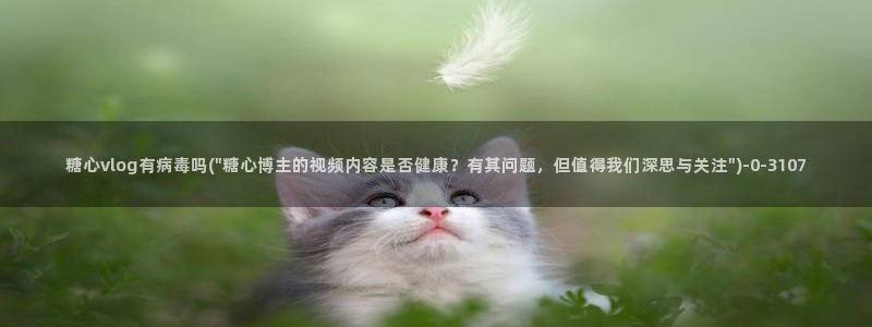  糖心vlog全版本：糖心vlog有病毒吗(\