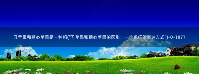  糖心vlog视频观看：丑苹果和糖心苹果是一种吗(\